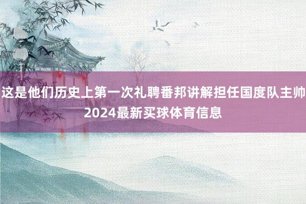 这是他们历史上第一次礼聘番邦讲解担任国度队主帅2024最新买球体育信息