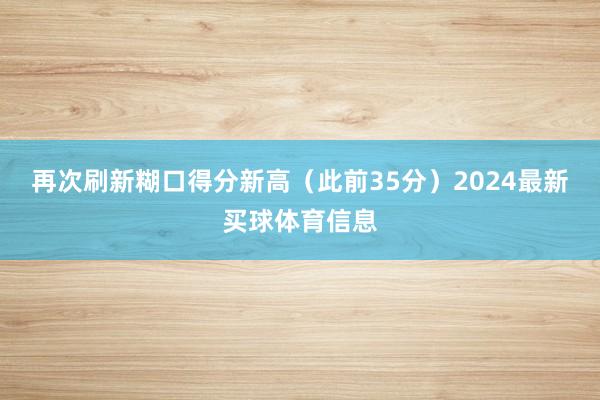 再次刷新糊口得分新高（此前35分）2024最新买球体育信息