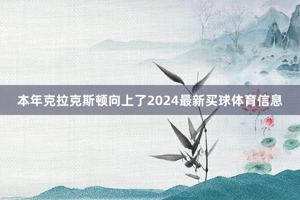 本年克拉克斯顿向上了2024最新买球体育信息