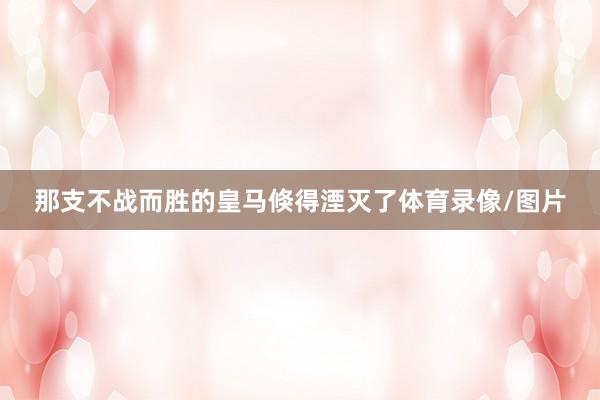 那支不战而胜的皇马倏得湮灭了体育录像/图片