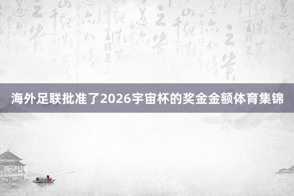 海外足联批准了2026宇宙杯的奖金金额体育集锦