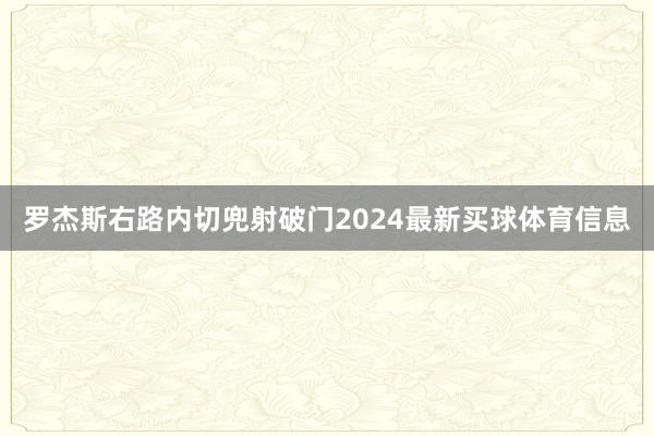 罗杰斯右路内切兜射破门2024最新买球体育信息