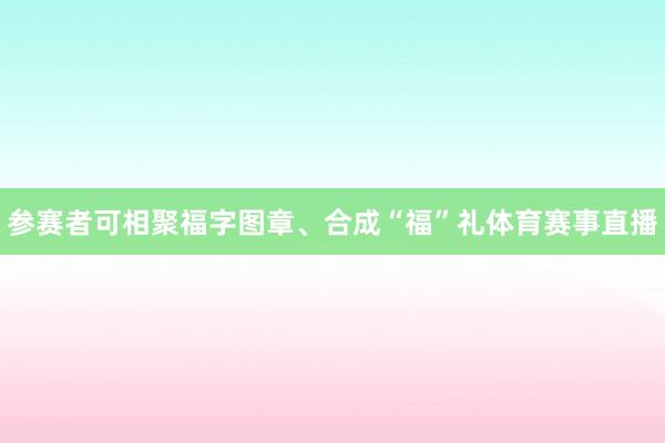 参赛者可相聚福字图章、合成“福”礼体育赛事直播