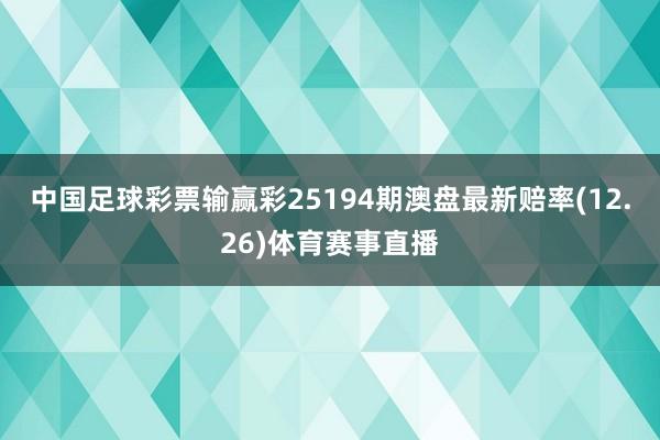 中国足球彩票输赢彩25194期澳盘最新赔率(12.26)体育赛事直播