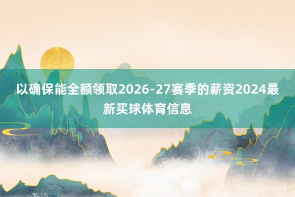 以确保能全额领取2026-27赛季的薪资2024最新买球体育信息