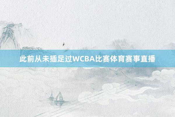 此前从未插足过WCBA比赛体育赛事直播