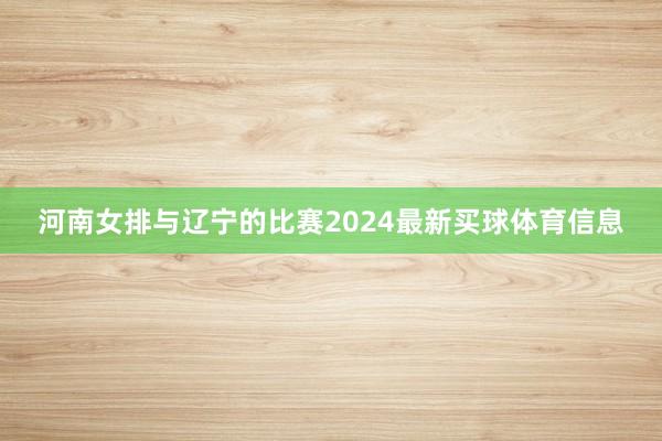 河南女排与辽宁的比赛2024最新买球体育信息