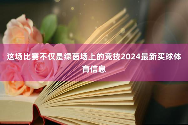 这场比赛不仅是绿茵场上的竞技2024最新买球体育信息