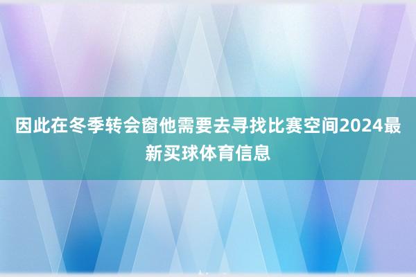 因此在冬季转会窗他需要去寻找比赛空间2024最新买球体育信息