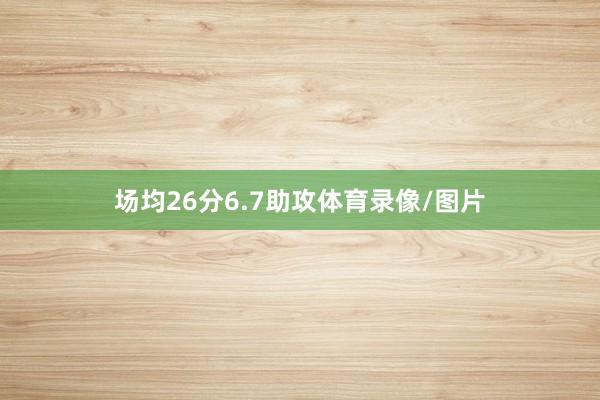 场均26分6.7助攻体育录像/图片