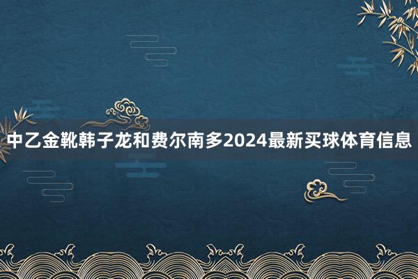 中乙金靴韩子龙和费尔南多2024最新买球体育信息