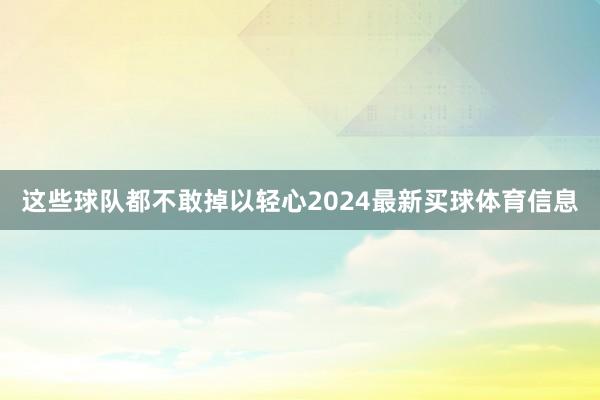这些球队都不敢掉以轻心2024最新买球体育信息