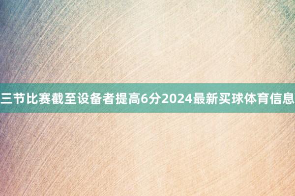 三节比赛截至设备者提高6分2024最新买球体育信息