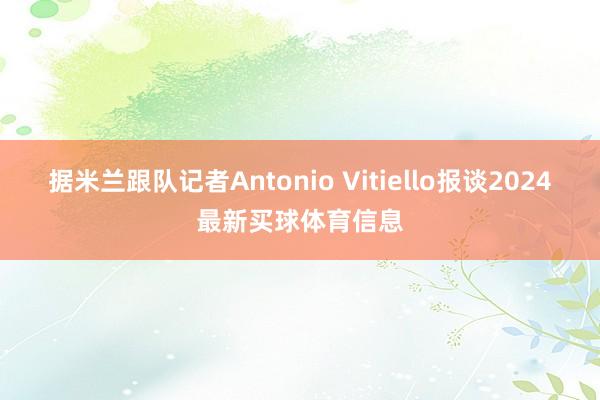 据米兰跟队记者Antonio Vitiello报谈2024最新买球体育信息