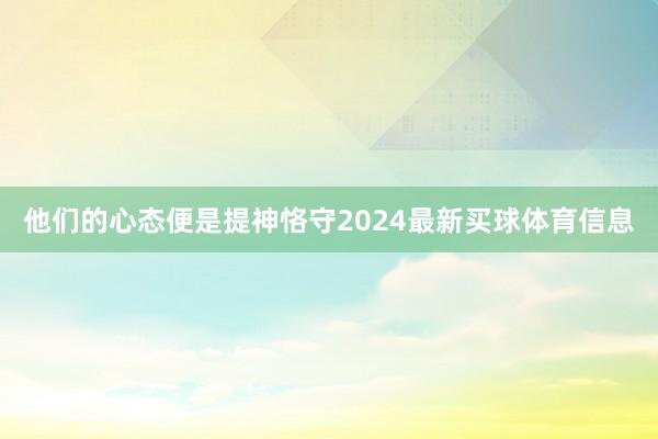 他们的心态便是提神恪守2024最新买球体育信息