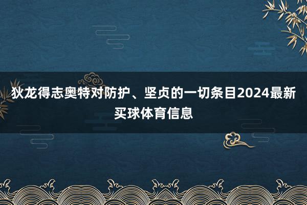 狄龙得志奥特对防护、坚贞的一切条目2024最新买球体育信息