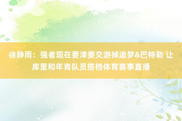 徐静雨:强者现在要津要交游掉追梦&巴特勒 让库里和年青队员搭档体育赛事直播