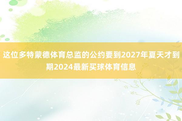 这位多特蒙德体育总监的公约要到2027年夏天才到期2024最新买球体育信息