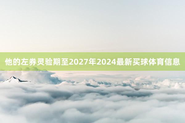 他的左券灵验期至2027年2024最新买球体育信息