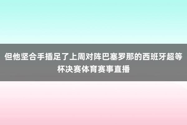 但他坚合手插足了上周对阵巴塞罗那的西班牙超等杯决赛体育赛事直播