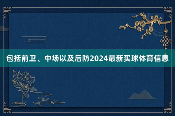 包括前卫、中场以及后防2024最新买球体育信息