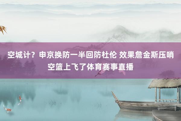 空城计？申京换防一半回防杜伦 效果詹金斯压哨空篮上飞了体育赛事直播