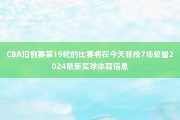 CBA旧例赛第19轮的比赛将在今天献技7场较量2024最新买球体育信息