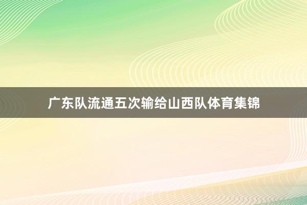 广东队流通五次输给山西队体育集锦