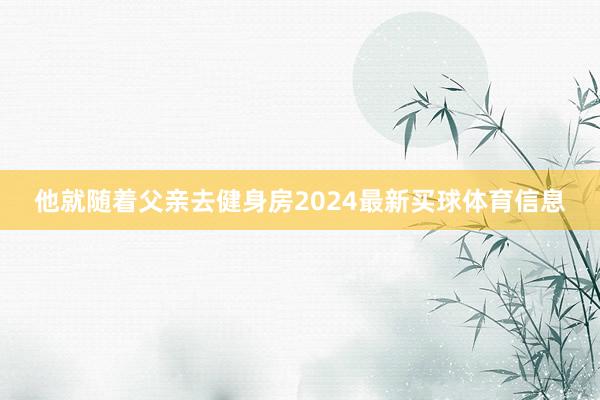 他就随着父亲去健身房2024最新买球体育信息