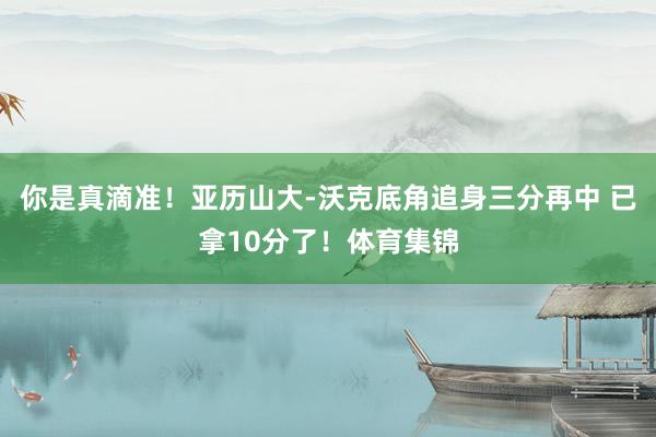 你是真滴准！亚历山大-沃克底角追身三分再中 已拿10分了！体育集锦