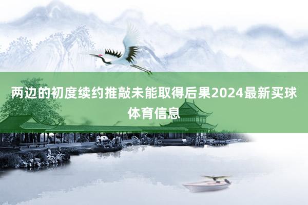 两边的初度续约推敲未能取得后果2024最新买球体育信息
