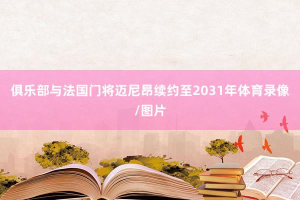 俱乐部与法国门将迈尼昂续约至2031年体育录像/图片