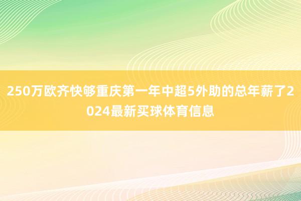 250万欧齐快够重庆第一年中超5外助的总年薪了2024最新买球体育信息