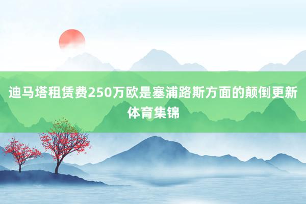 迪马塔租赁费250万欧是塞浦路斯方面的颠倒更新体育集锦