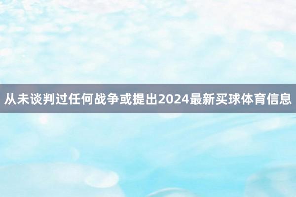 从未谈判过任何战争或提出2024最新买球体育信息