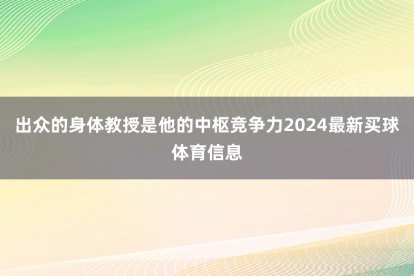 出众的身体教授是他的中枢竞争力2024最新买球体育信息