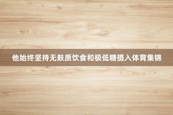 他始终坚持无麸质饮食和极低糖摄入体育集锦