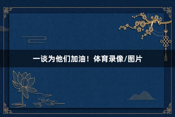 一谈为他们加油！体育录像/图片