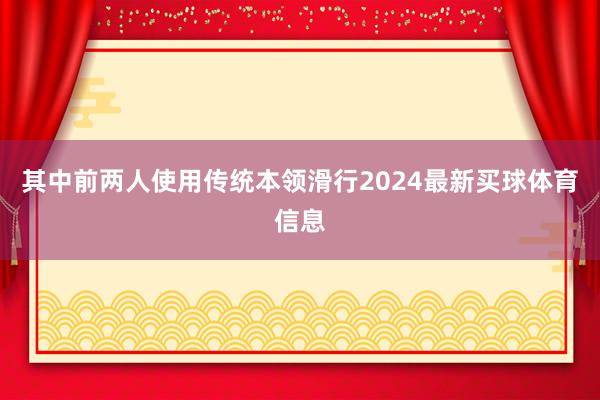 其中前两人使用传统本领滑行2024最新买球体育信息