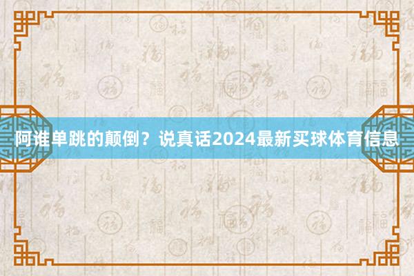 阿谁单跳的颠倒？说真话2024最新买球体育信息