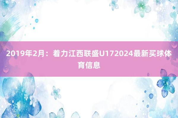 2019年2月：着力江西联盛U172024最新买球体育信息