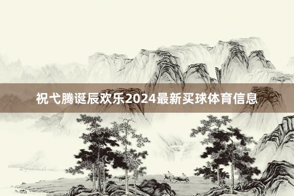祝弋腾诞辰欢乐2024最新买球体育信息
