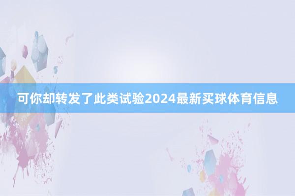 可你却转发了此类试验2024最新买球体育信息