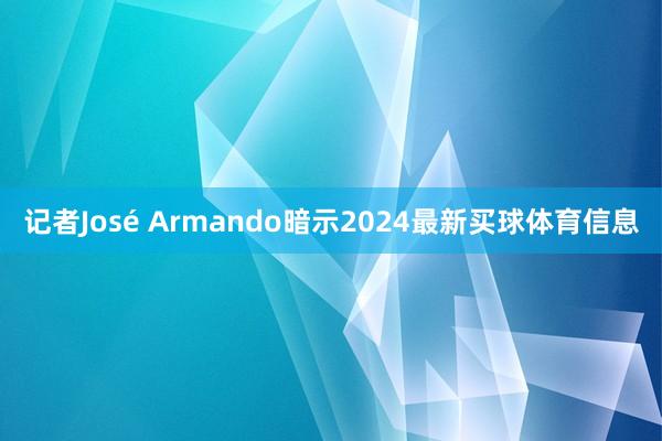 记者José Armando暗示2024最新买球体育信息