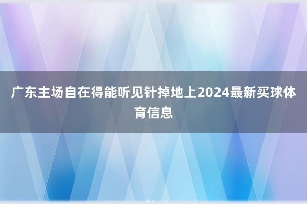 广东主场自在得能听见针掉地上2024最新买球体育信息