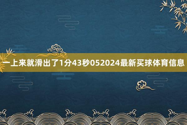 一上来就滑出了1分43秒052024最新买球体育信息