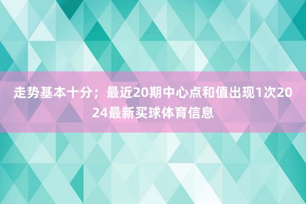 走势基本十分；最近20期中心点和值出现1次2024最新买球体育信息