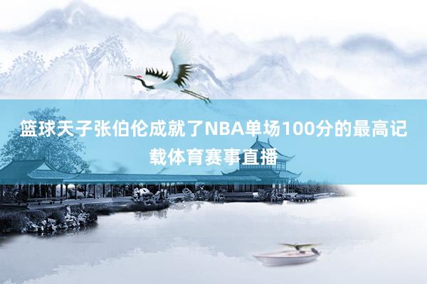 篮球天子张伯伦成就了NBA单场100分的最高记载体育赛事直播