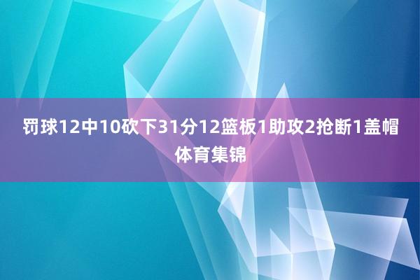 罚球12中10砍下31分12篮板1助攻2抢断1盖帽体育集锦