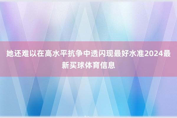 她还难以在高水平抗争中透闪现最好水准2024最新买球体育信息